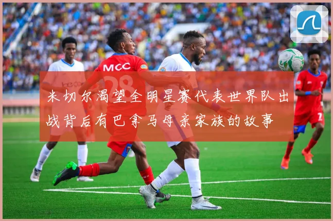 米切尔渴望全明星赛代表世界队出战背后有巴拿马母亲家族的故事