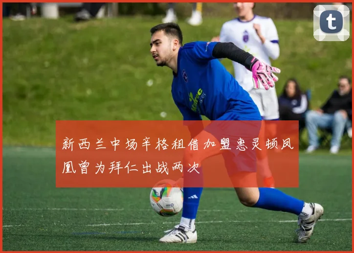 新西兰中场辛格租借加盟惠灵顿凤凰曾为拜仁出战两次
