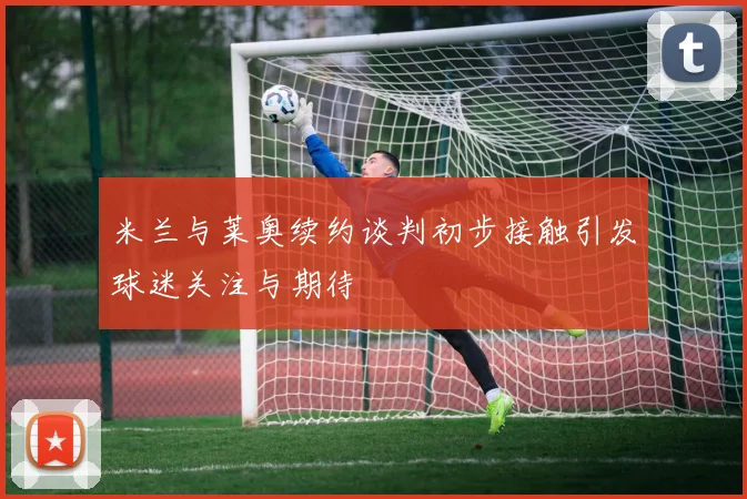 米兰与莱奥续约谈判初步接触引发球迷关注与期待