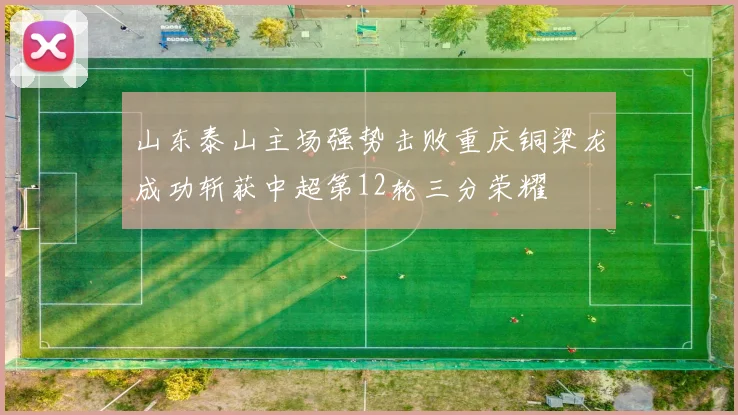 山东泰山主场强势击败重庆铜梁龙成功斩获中超第12轮三分荣耀