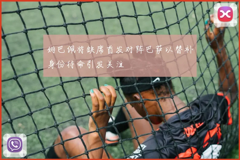 姆巴佩将缺席首发对阵巴萨以替补身份待命引发关注