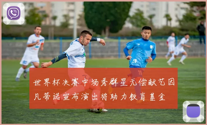 世界杯决赛中场秀群星无偿献艺因凡蒂诺宣布演出将助力教育基金