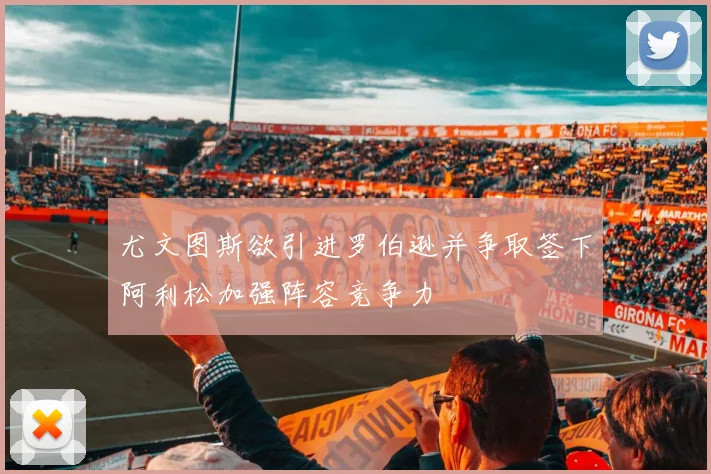 尤文图斯欲引进罗伯逊并争取签下阿利松加强阵容竞争力
