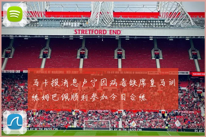 马卡报消息卢宁因病毒缺席皇马训练姆巴佩顺利参加今日合练
