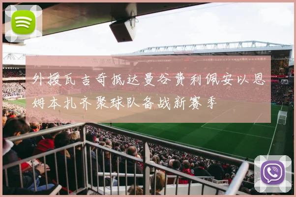 外援瓦吉奇抵达曼谷费利佩安以恩姆本扎齐聚球队备战新赛季