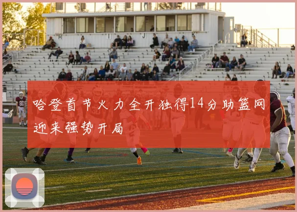 哈登首节火力全开独得14分助篮网迎来强势开局