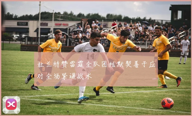 杜兰特赞雷霆全队团结默契善于应对全场紧逼战术