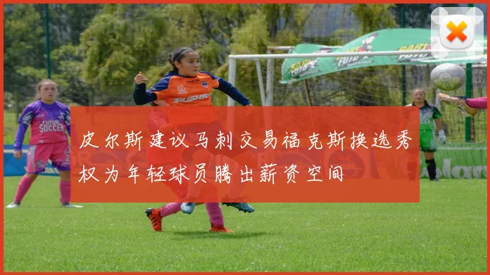 皮尔斯建议马刺交易福克斯换选秀权为年轻球员腾出薪资空间