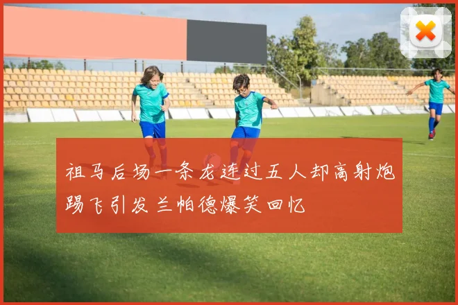 祖马后场一条龙连过五人却高射炮踢飞引发兰帕德爆笑回忆