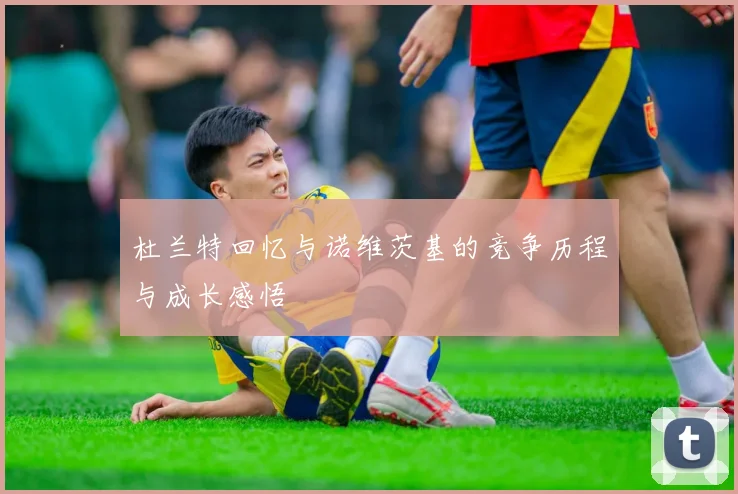 杜兰特回忆与诺维茨基的竞争历程与成长感悟