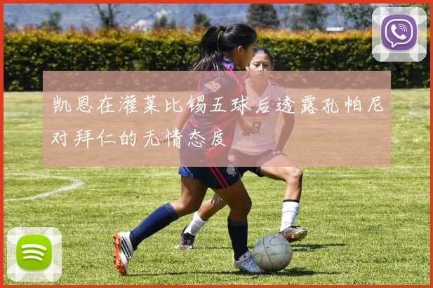 凯恩在灌莱比锡五球后透露孔帕尼对拜仁的无情态度