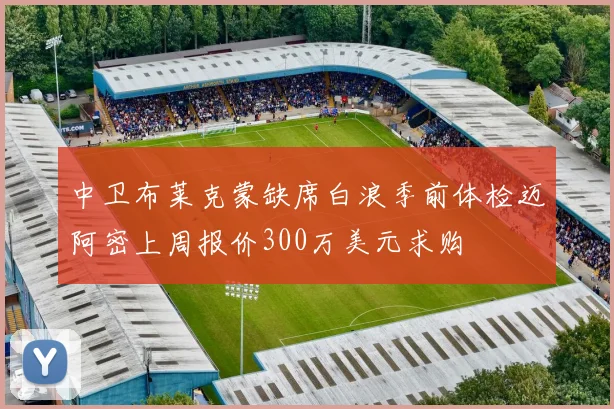 中卫布莱克蒙缺席白浪季前体检迈阿密上周报价300万美元求购