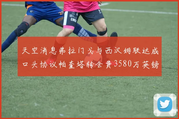 天空消息弗拉门戈与西汉姆联达成口头协议帕奎塔转会费3580万英镑