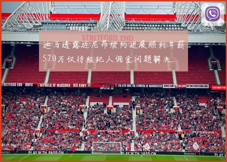 迪马透露迈尼昂续约进展顺利年薪570万仅待经纪人佣金问题解决