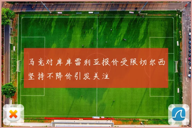 马竞对库库雷利亚报价受限切尔西坚持不降价引发关注