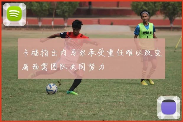 卡福指出内马尔承受重任难以改变局面需团队共同努力