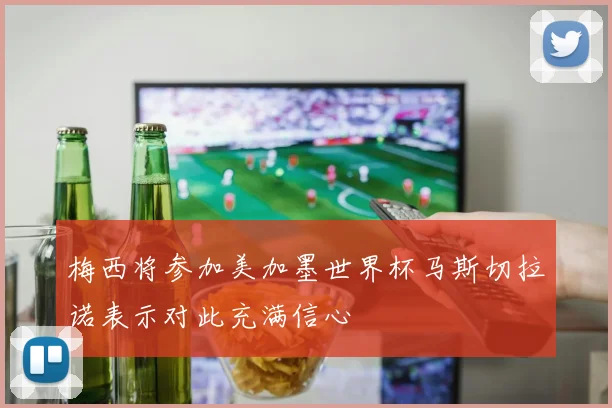 梅西将参加美加墨世界杯马斯切拉诺表示对此充满信心