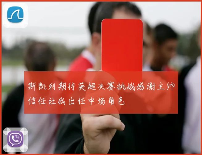 斯凯利期待英超决赛挑战感谢主帅信任让我出任中场角色