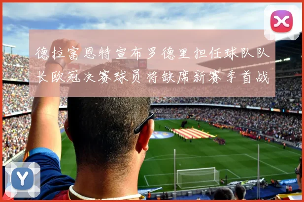 德拉富恩特宣布罗德里担任球队队长欧冠决赛球员将缺席新赛季首战