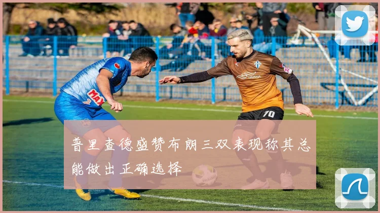 普里查德盛赞布朗三双表现称其总能做出正确选择