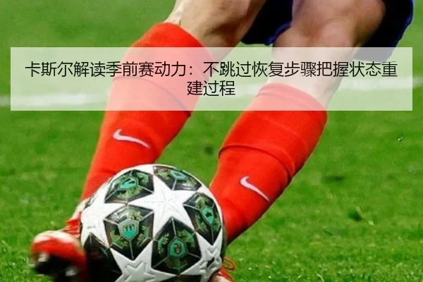 卡斯尔解读季前赛动力:不跳过恢复步骤把握状态重建过程